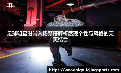足球明星时尚入场穿搭解析展现个性与风格的完美结合
